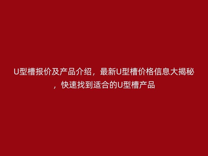 U型槽報(bào)價(jià)及產(chǎn)品介紹，最新U型槽價(jià)格信息大揭秘，快速找到適合的U型槽產(chǎn)品
