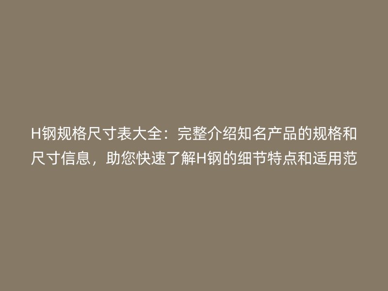 H鋼規(guī)格尺寸表大全：完整介紹知名產(chǎn)品的規(guī)格和尺寸信息，助您快速了解H鋼的細節(jié)特點和適用范圍