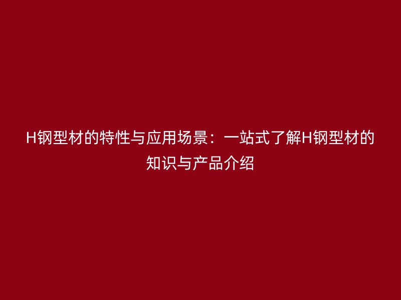 H鋼型材的特性與應(yīng)用場(chǎng)景：一站式了解H鋼型材的知識(shí)與產(chǎn)品介紹