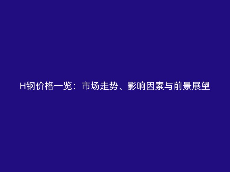H鋼價(jià)格一覽：市場(chǎng)走勢(shì)、影響因素與前景展望