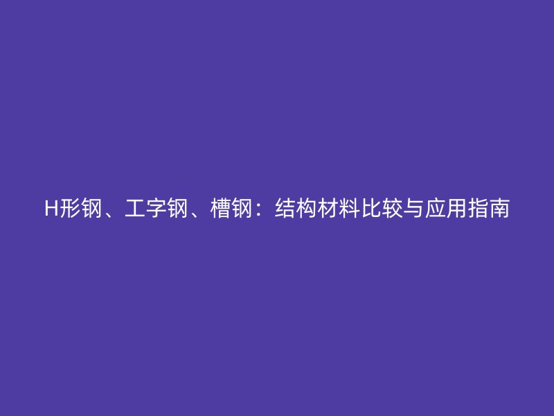 H形鋼、工字鋼、槽鋼：結(jié)構(gòu)材料比較與應(yīng)用指南