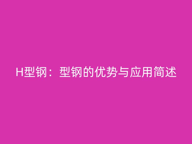 H型鋼：型鋼的優(yōu)勢(shì)與應(yīng)用簡(jiǎn)述