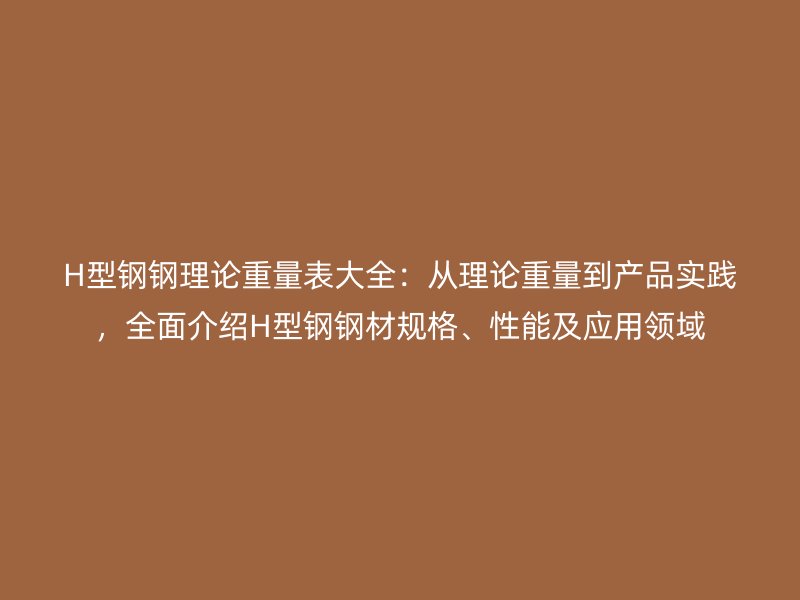 H型鋼鋼理論重量表大全：從理論重量到產(chǎn)品實(shí)踐，全面介紹H型鋼鋼材規(guī)格、性能及應(yīng)用領(lǐng)域