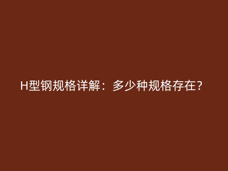 H型鋼規(guī)格詳解：多少種規(guī)格存在？