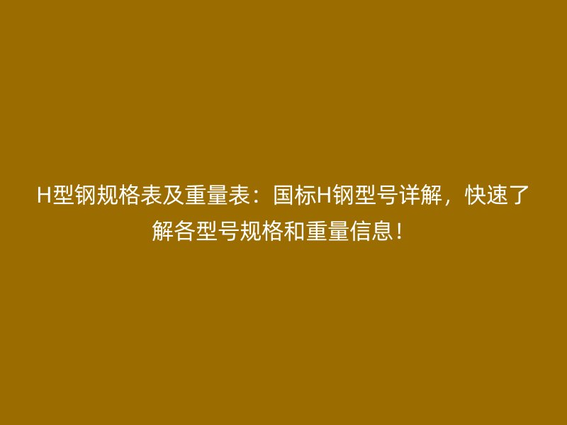 H型鋼規(guī)格表及重量表：國標H鋼型號詳解，快速了解各型號規(guī)格和重量信息！