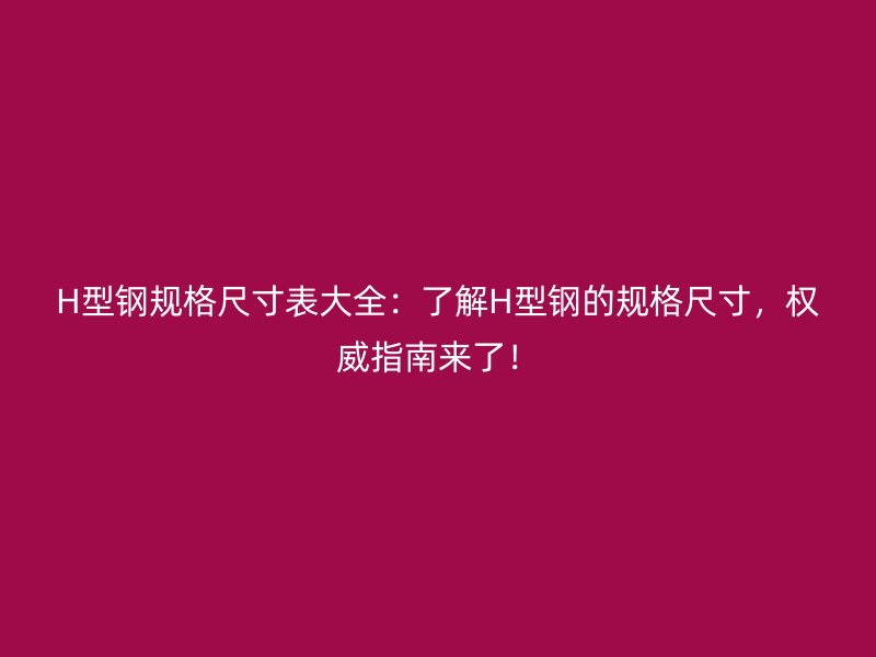 H型鋼規(guī)格尺寸表大全：了解H型鋼的規(guī)格尺寸，權威指南來了！