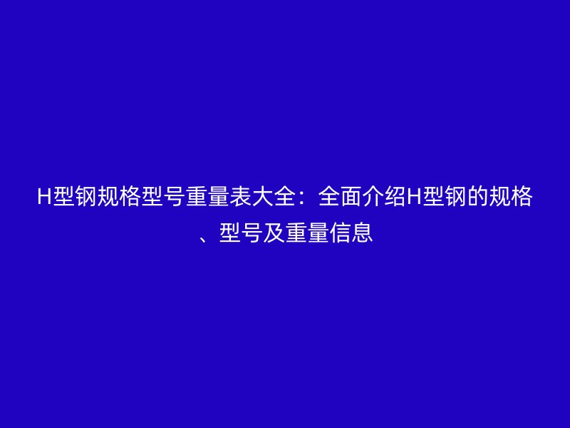 H型鋼規(guī)格型號重量表大全：全面介紹H型鋼的規(guī)格、型號及重量信息