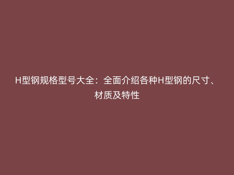 H型鋼規(guī)格型號(hào)大全：全面介紹各種H型鋼的尺寸、材質(zhì)及特性