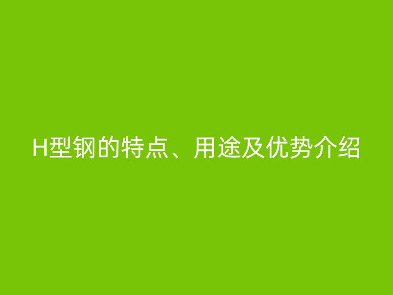 H型鋼的特點(diǎn)、用途及優(yōu)勢(shì)介紹