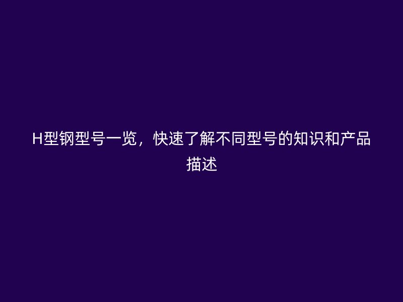 H型鋼型號一覽，快速了解不同型號的知識和產(chǎn)品描述