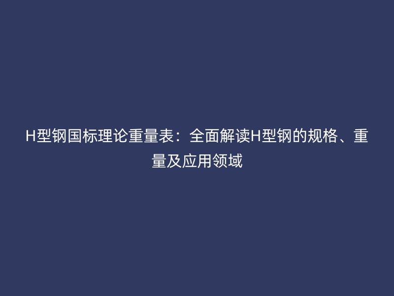 H型鋼國標理論重量表：全面解讀H型鋼的規(guī)格、重量及應用領域