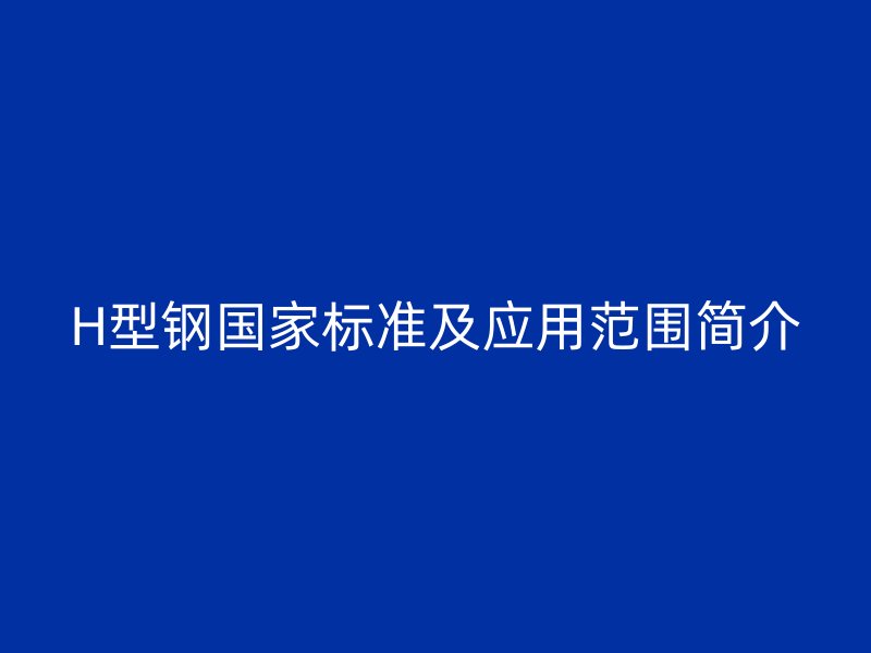 H型鋼國(guó)家標(biāo)準(zhǔn)及應(yīng)用范圍簡(jiǎn)介