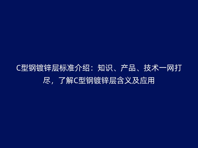 C型鋼鍍鋅層標(biāo)準(zhǔn)介紹：知識、產(chǎn)品、技術(shù)一網(wǎng)打盡，了解C型鋼鍍鋅層含義及應(yīng)用