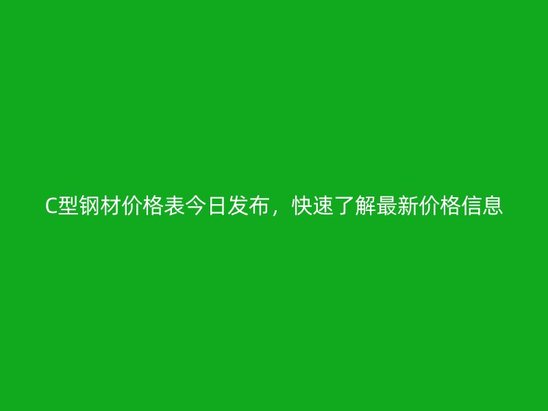 C型鋼材價格表今日發(fā)布，快速了解最新價格信息
