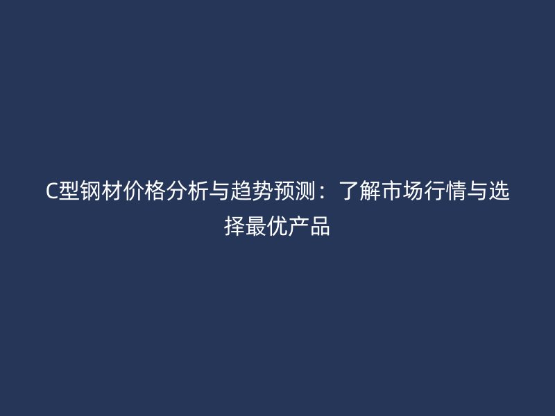 C型鋼材價(jià)格分析與趨勢(shì)預(yù)測(cè)：了解市場(chǎng)行情與選擇最優(yōu)產(chǎn)品
