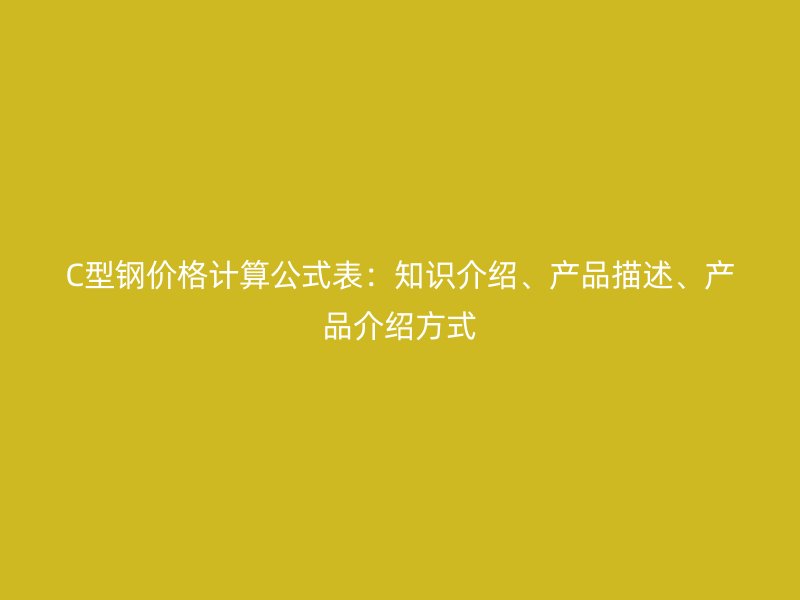 C型鋼價(jià)格計(jì)算公式表：知識(shí)介紹、產(chǎn)品描述、產(chǎn)品介紹方式