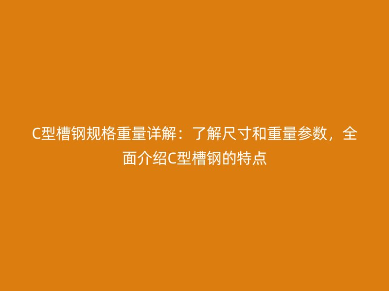 C型槽鋼規(guī)格重量詳解：了解尺寸和重量參數(shù)，全面介紹C型槽鋼的特點