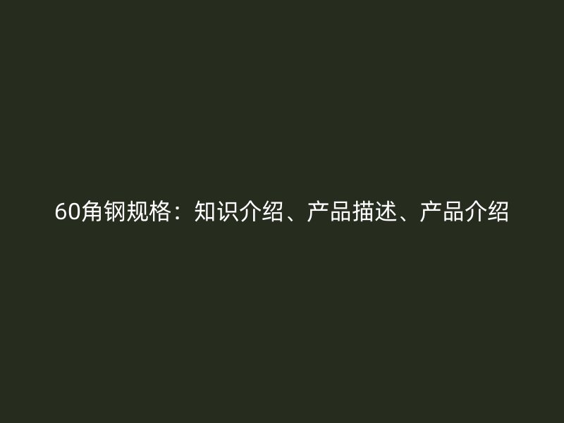 60角鋼規(guī)格：知識介紹、產(chǎn)品描述、產(chǎn)品介紹