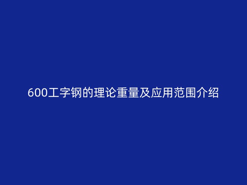 600工字鋼的理論重量及應(yīng)用范圍介紹