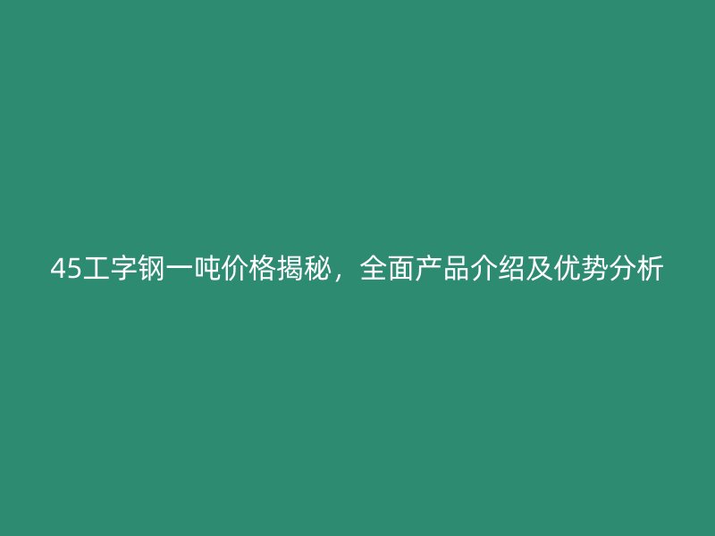 45工字鋼一噸價格揭秘，全面產(chǎn)品介紹及優(yōu)勢分析