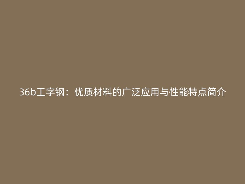 36b工字鋼：優(yōu)質材料的廣泛應用與性能特點簡介