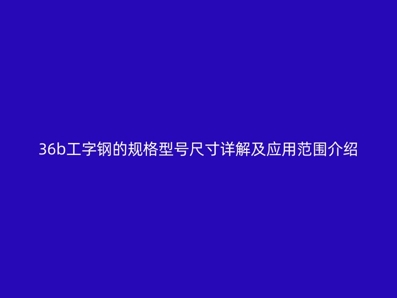 36b工字鋼的規(guī)格型號(hào)尺寸詳解及應(yīng)用范圍介紹