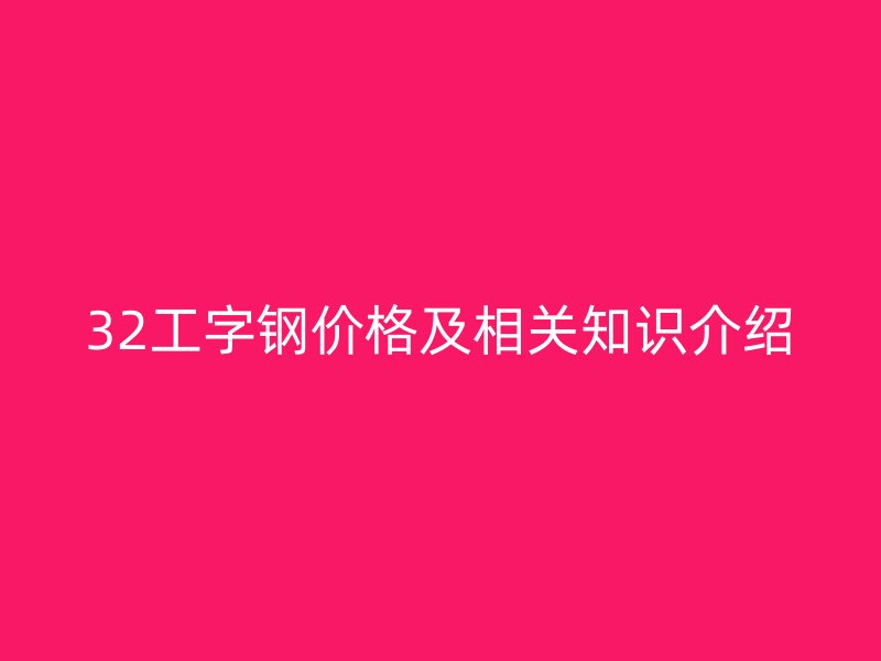 32工字鋼價(jià)格及相關(guān)知識(shí)介紹