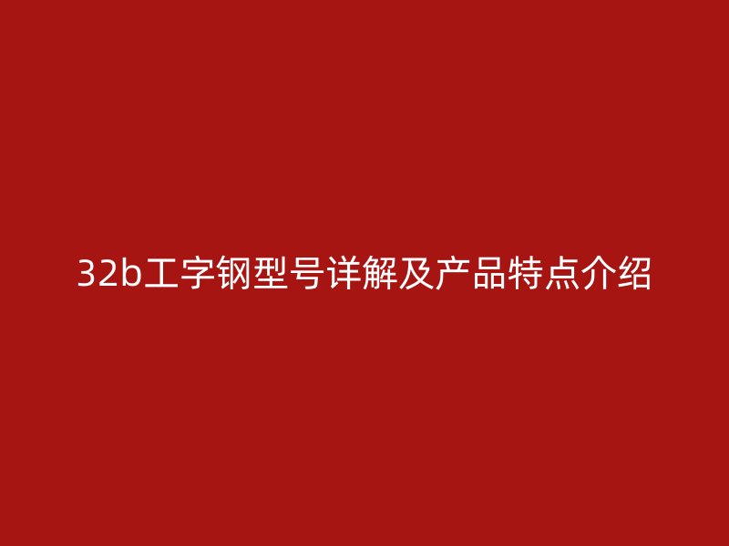 32b工字鋼型號(hào)詳解及產(chǎn)品特點(diǎn)介紹
