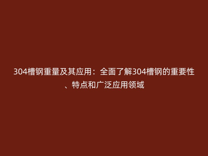 304槽鋼重量及其應(yīng)用：全面了解304槽鋼的重要性、特點和廣泛應(yīng)用領(lǐng)域