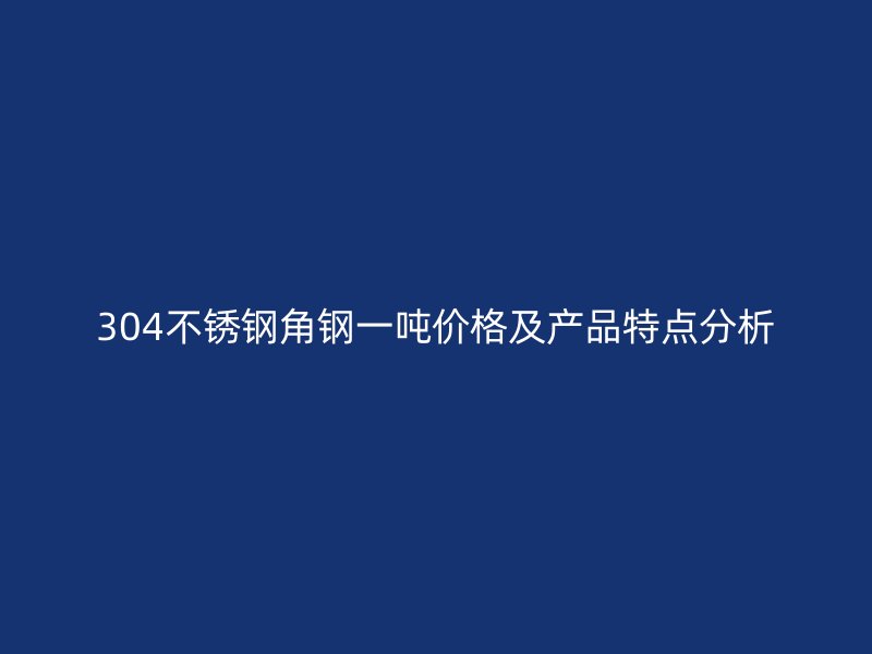 304不銹鋼角鋼一噸價格及產(chǎn)品特點分析