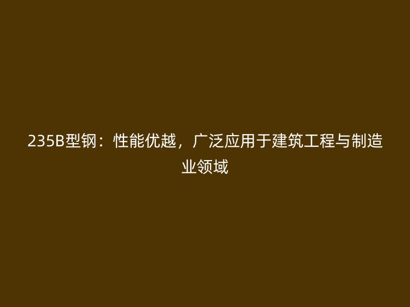 235B型鋼：性能優(yōu)越，廣泛應(yīng)用于建筑工程與制造業(yè)領(lǐng)域