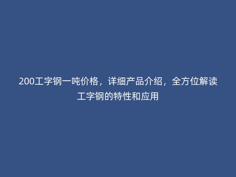 200工字鋼一噸價(jià)格，詳細(xì)產(chǎn)品介紹，全方位解讀工字鋼的特性和應(yīng)用