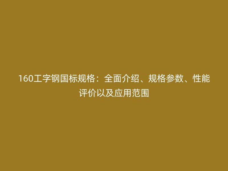 160工字鋼國(guó)標(biāo)規(guī)格：全面介紹、規(guī)格參數(shù)、性能評(píng)價(jià)以及應(yīng)用范圍