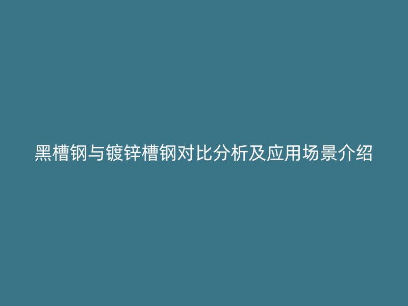 黑槽鋼與鍍鋅槽鋼對比分析及應(yīng)用場景介紹
