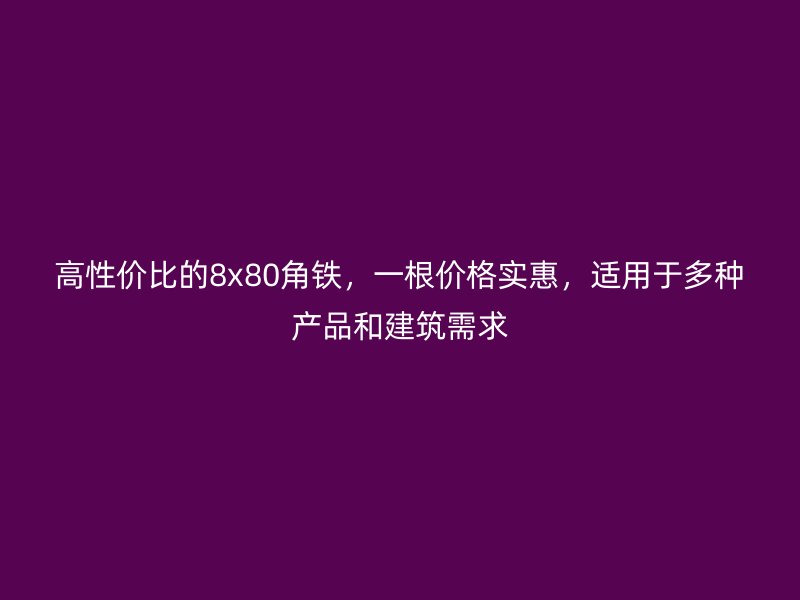 高性價(jià)比的8x80角鐵，一根價(jià)格實(shí)惠，適用于多種產(chǎn)品和建筑需求