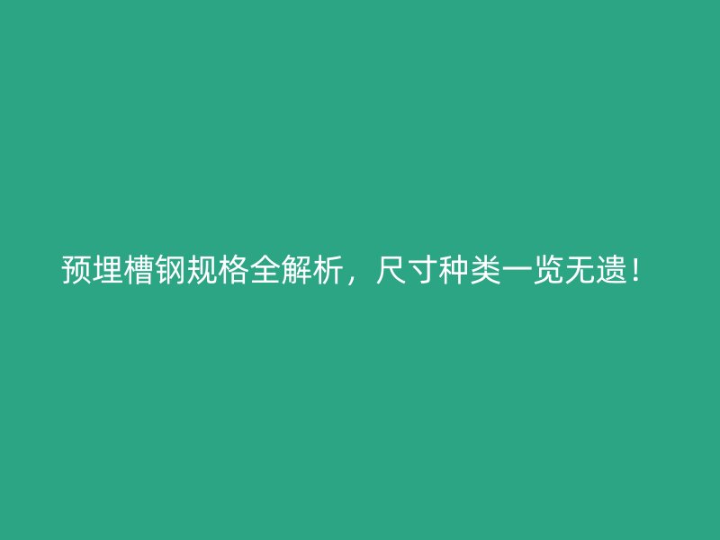 預(yù)埋槽鋼規(guī)格全解析，尺寸種類一覽無(wú)遺！