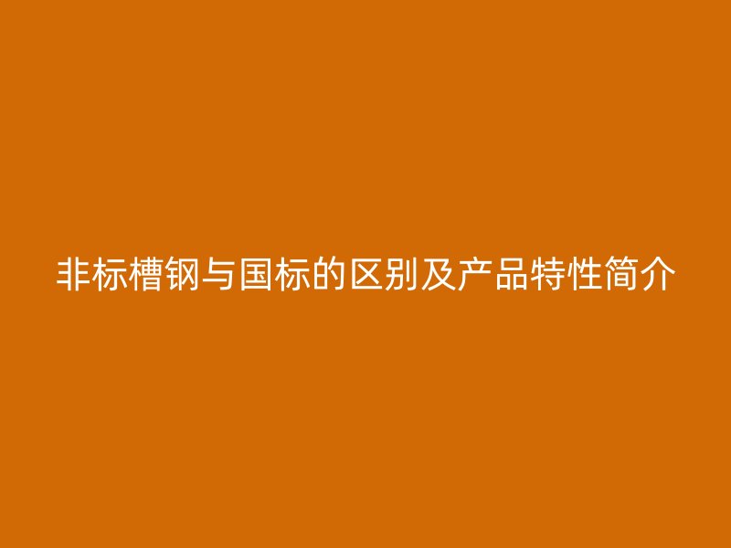 非標(biāo)槽鋼與國標(biāo)的區(qū)別及產(chǎn)品特性簡介