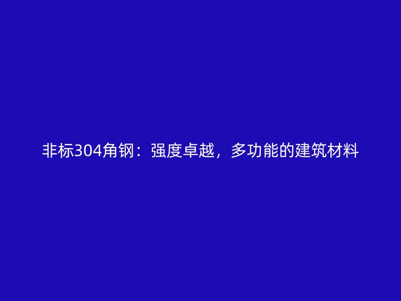 非標(biāo)304角鋼：強(qiáng)度卓越，多功能的建筑材料
