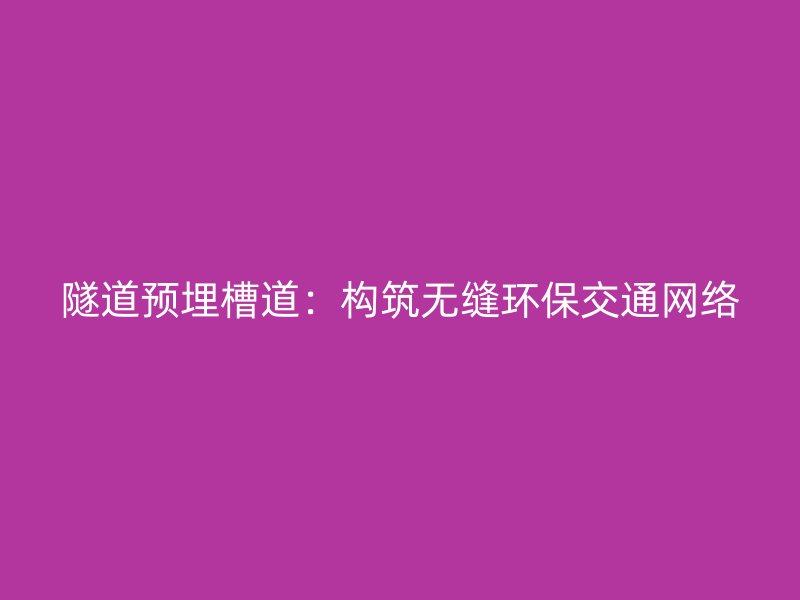 隧道預(yù)埋槽道：構(gòu)筑無(wú)縫環(huán)保交通網(wǎng)絡(luò)