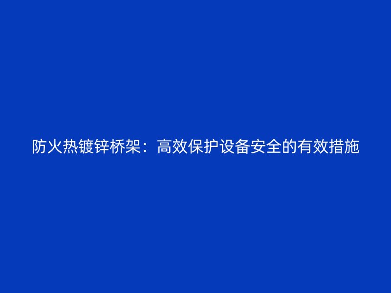 防火熱鍍鋅橋架：高效保護(hù)設(shè)備安全的有效措施