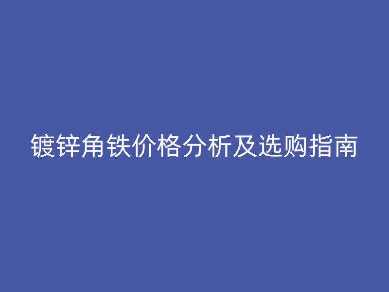 鍍鋅角鐵價(jià)格分析及選購(gòu)指南