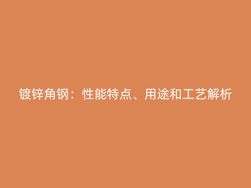 鍍鋅角鋼：性能特點(diǎn)、用途和工藝解析