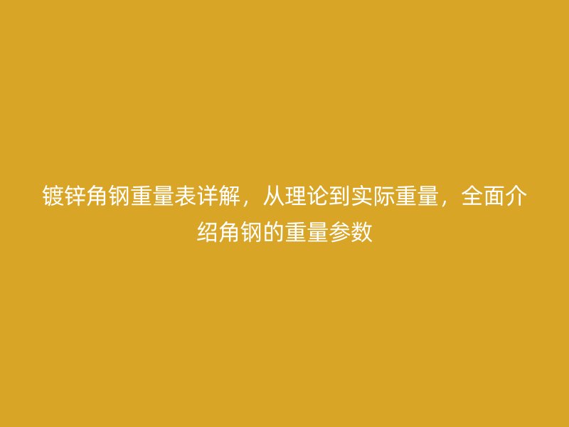 鍍鋅角鋼重量表詳解，從理論到實際重量，全面介紹角鋼的重量參數(shù)