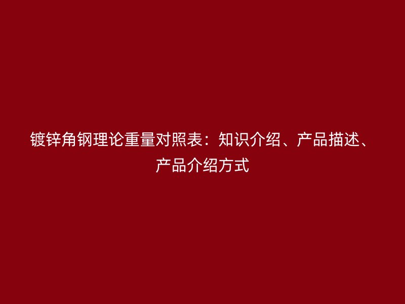 鍍鋅角鋼理論重量對(duì)照表：知識(shí)介紹、產(chǎn)品描述、產(chǎn)品介紹方式