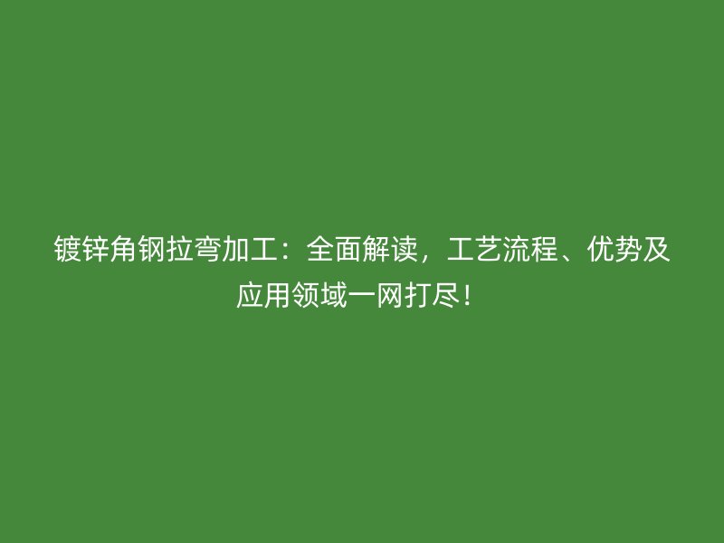 鍍鋅角鋼拉彎加工：全面解讀，工藝流程、優(yōu)勢(shì)及應(yīng)用領(lǐng)域一網(wǎng)打盡！