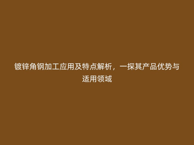 鍍鋅角鋼加工應(yīng)用及特點解析，一探其產(chǎn)品優(yōu)勢與適用領(lǐng)域