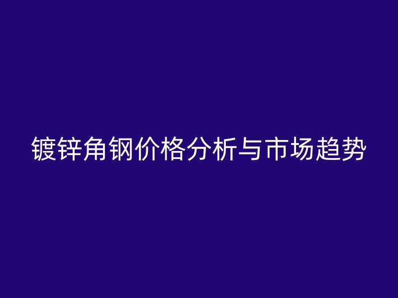 鍍鋅角鋼價(jià)格分析與市場(chǎng)趨勢(shì)