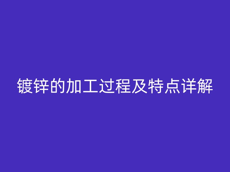 鍍鋅的加工過(guò)程及特點(diǎn)詳解