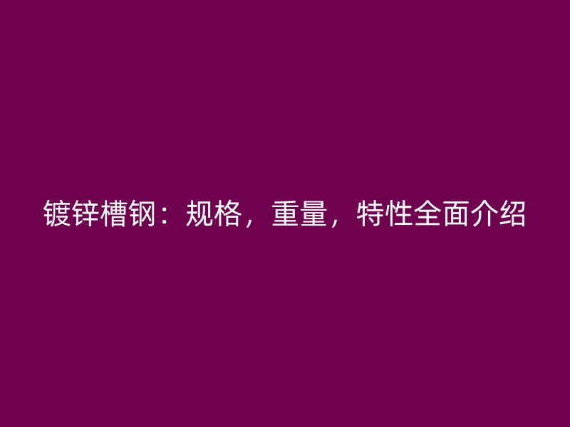 鍍鋅槽鋼：規(guī)格，重量，特性全面介紹