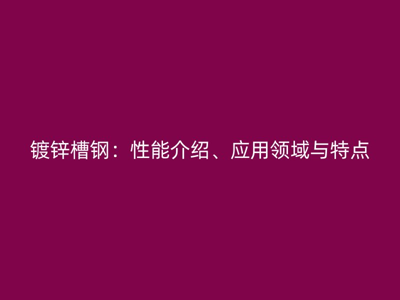 鍍鋅槽鋼：性能介紹、應(yīng)用領(lǐng)域與特點(diǎn)